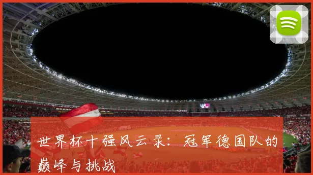 世界杯十强风云录：冠军德国队的巅峰与挑战