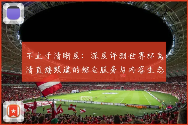 不止于清晰度：深度评测世界杯高清直播频道的综合服务与内容生态