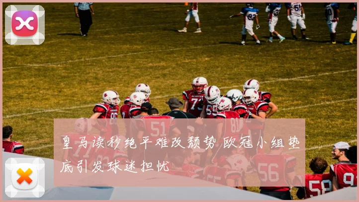 皇马读秒绝平难改颓势 欧冠小组垫底引发球迷担忧