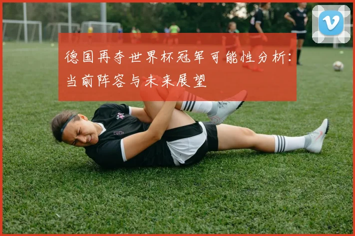 德国再夺世界杯冠军可能性分析：当前阵容与未来展望