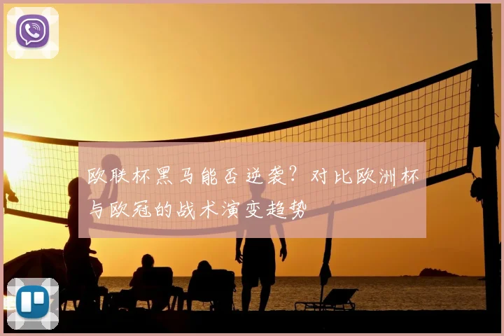 欧联杯黑马能否逆袭？对比欧洲杯与欧冠的战术演变趋势