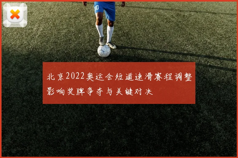 北京2022奥运会短道速滑赛程调整影响奖牌争夺与关键对决