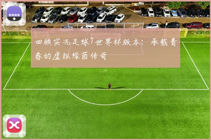 回顾实况足球7世界杯版本：承载青春的虚拟绿茵传奇