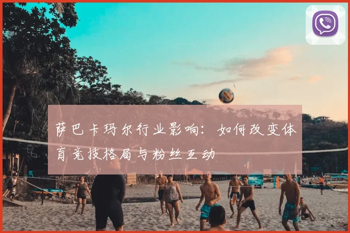 萨巴卡玛尔行业影响：如何改变体育竞技格局与粉丝互动