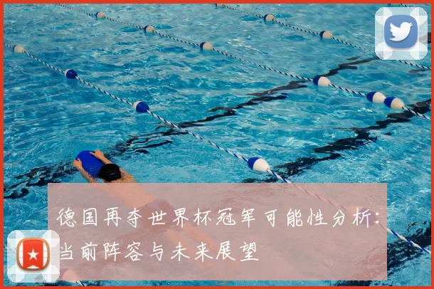 德国再夺世界杯冠军可能性分析：当前阵容与未来展望