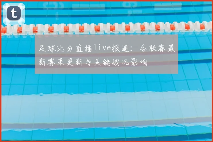 足球比分直播live报道：各联赛最新赛果更新与关键战况影响