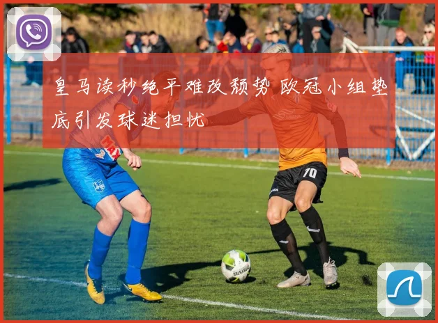 皇马读秒绝平难改颓势 欧冠小组垫底引发球迷担忧