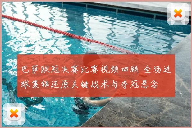 巴萨欧冠决赛比赛视频回顾 全场进球集锦还原关键战术与夺冠悬念