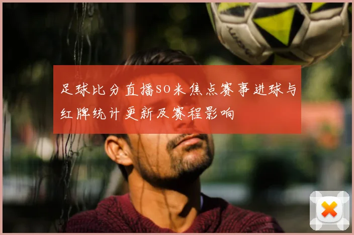 足球比分直播so米焦点赛事进球与红牌统计更新及赛程影响