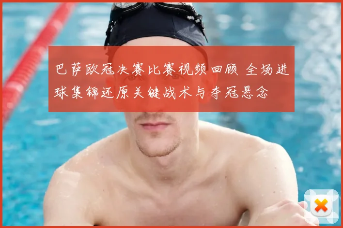 巴萨欧冠决赛比赛视频回顾 全场进球集锦还原关键战术与夺冠悬念