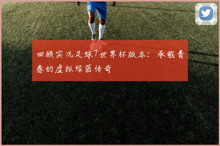回顾实况足球7世界杯版本：承载青春的虚拟绿茵传奇