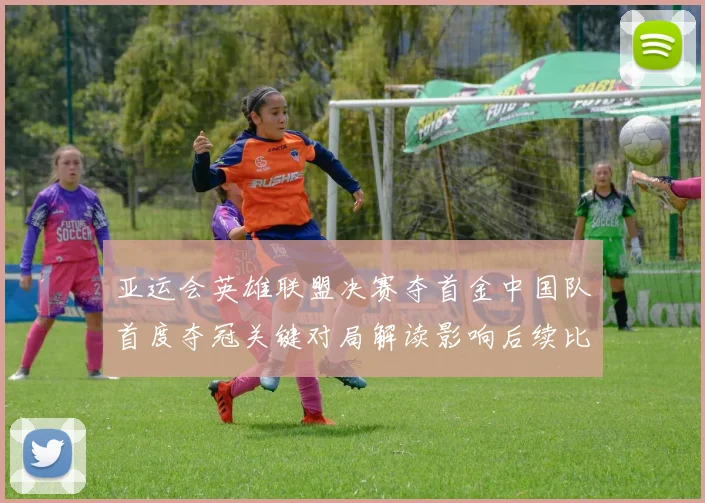 亚运会英雄联盟决赛夺首金中国队首度夺冠关键对局解读影响后续比赛