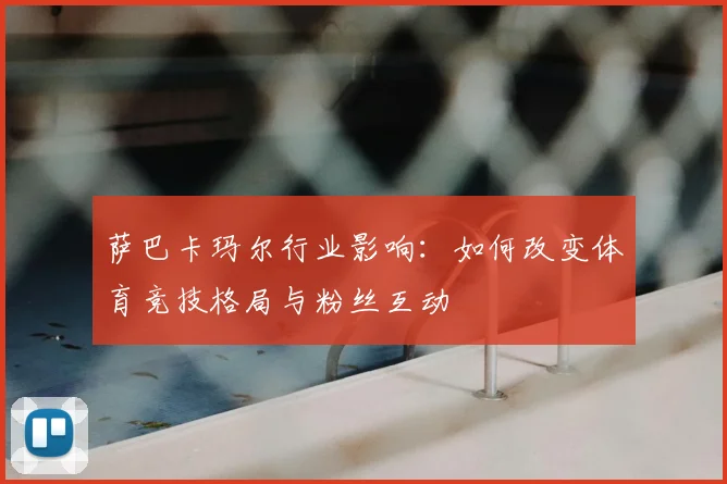 萨巴卡玛尔行业影响：如何改变体育竞技格局与粉丝互动