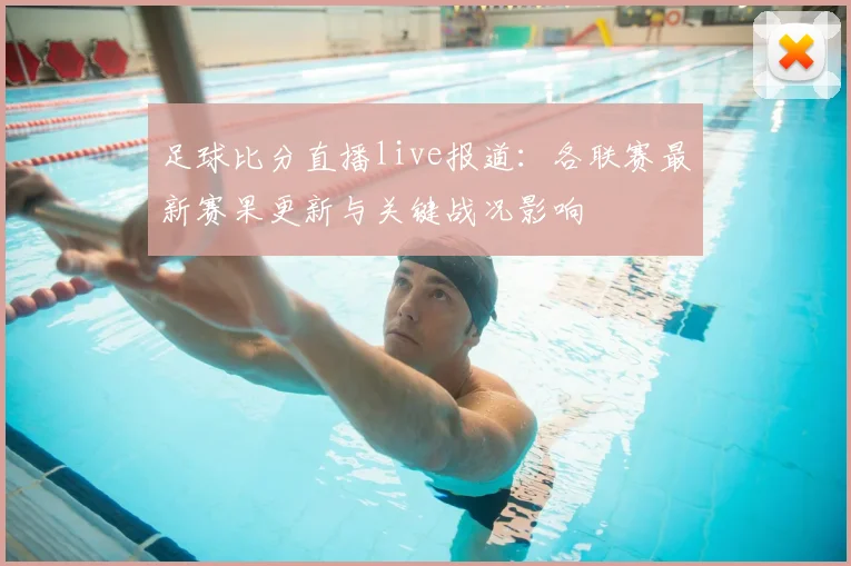 足球比分直播live报道：各联赛最新赛果更新与关键战况影响