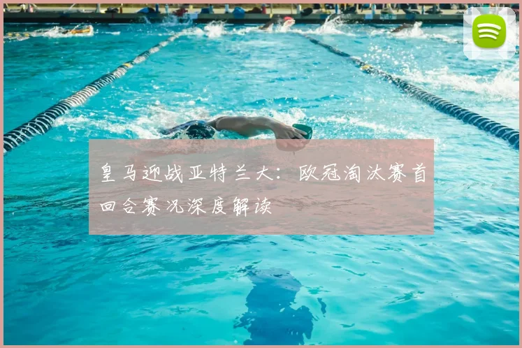 皇马迎战亚特兰大：欧冠淘汰赛首回合赛况深度解读