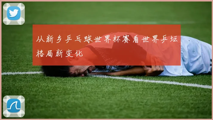 从新乡乒乓球世界杯赛看世界乒坛格局新变化