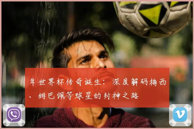 年世界杯传奇诞生:深度解码梅西、姆巴佩等球星的封神之路