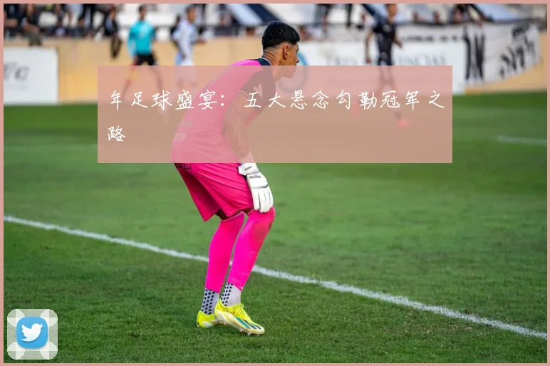 年足球盛宴：五大悬念勾勒冠军之路