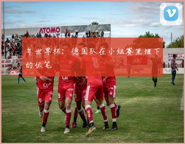 年世界杯：德国队在小组赛里埋下的伏笔
