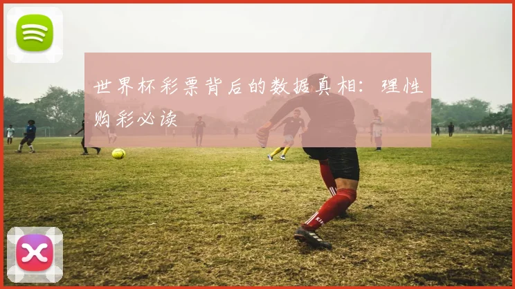 世界杯彩票背后的数据真相：理性购彩必读