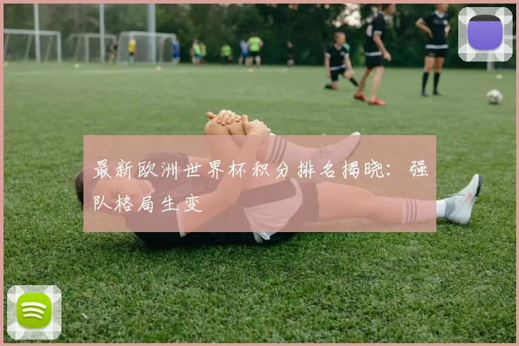 最新欧洲世界杯积分排名揭晓:强队格局生变