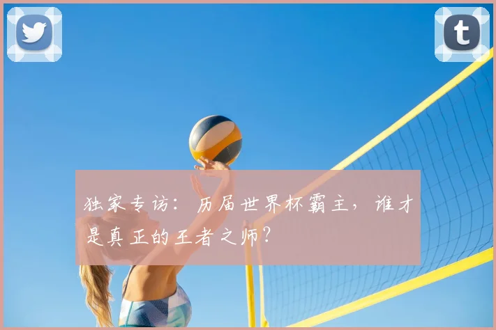 独家专访：历届世界杯霸主，谁才是真正的王者之师？