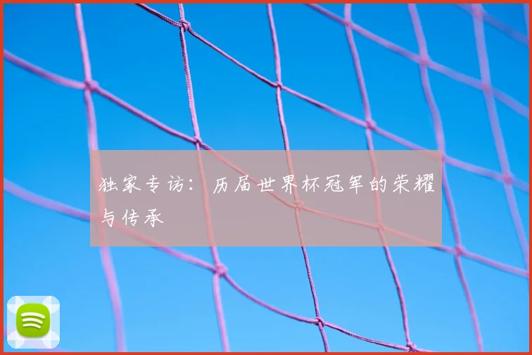 独家专访：历届世界杯冠军的荣耀与传承