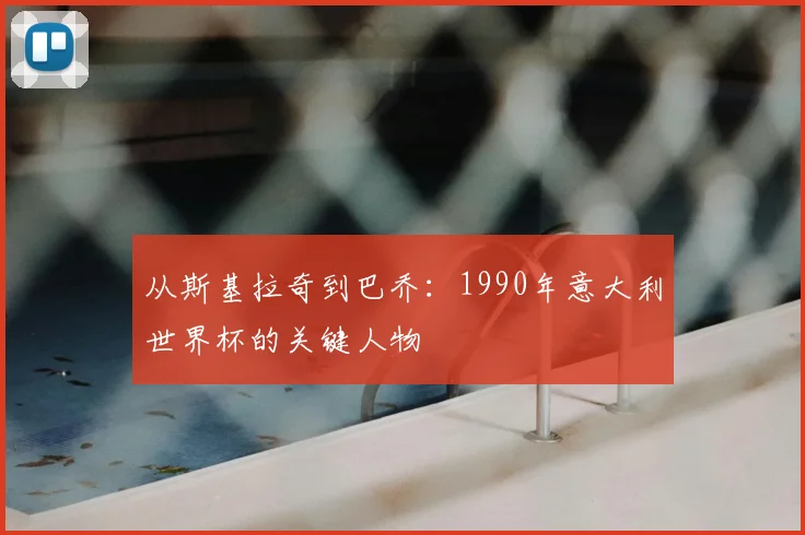 从斯基拉奇到巴乔：1990年意大利世界杯的关键人物