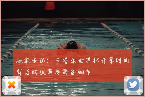 独家专访：卡塔尔世界杯开幕时间背后的故事与筹备细节
