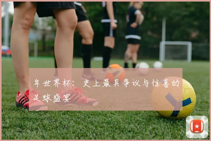 年世界杯：史上最具争议与惊喜的足球盛宴