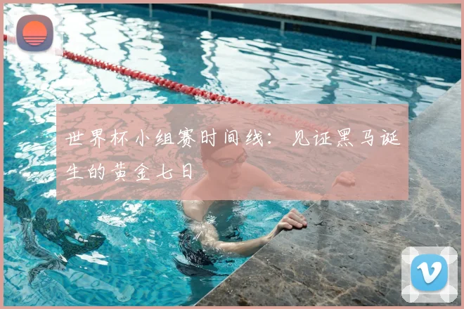 世界杯小组赛时间线:见证黑马诞生的黄金七日