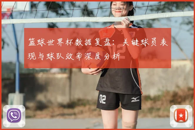 篮球世界杯数据复盘:关键球员表现与球队效率深度分析