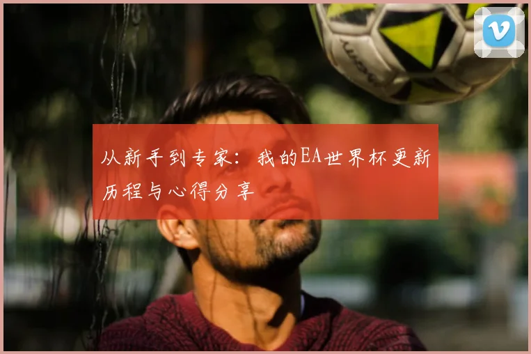 从新手到专家：我的EA世界杯更新历程与心得分享