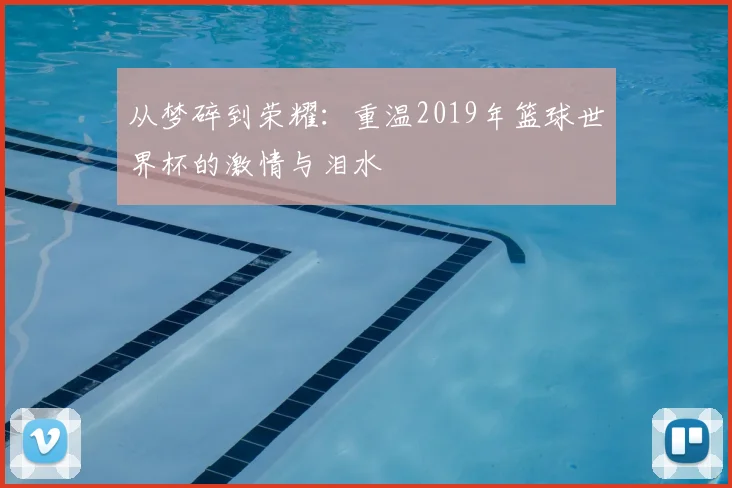 从梦碎到荣耀：重温2019年篮球世界杯的激情与泪水