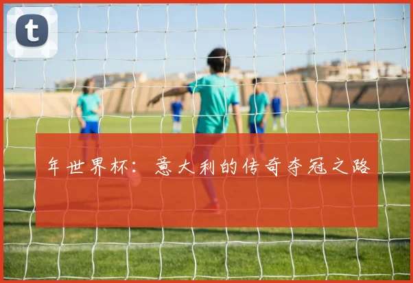 年世界杯：意大利的传奇夺冠之路