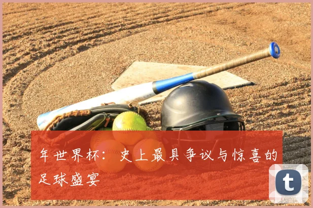 年世界杯：史上最具争议与惊喜的足球盛宴