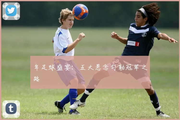 年足球盛宴：五大悬念勾勒冠军之路