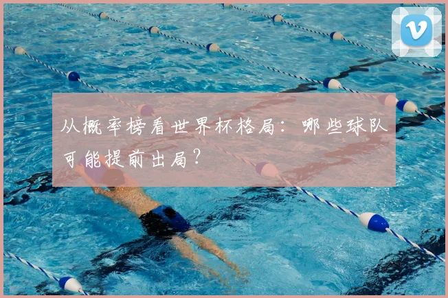 从概率榜看世界杯格局:哪些球队可能提前出局?
