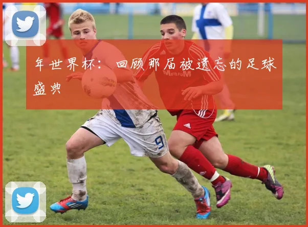 年世界杯：回顾那届被遗忘的足球盛典