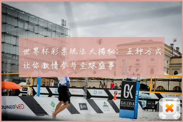 世界杯彩票玩法大揭秘：五种方式让你激情参与全球盛事