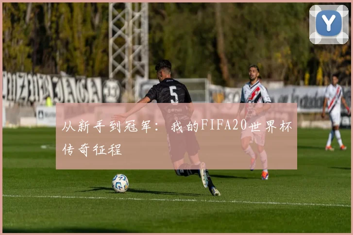 从新手到冠军：我的FIFA20世界杯传奇征程