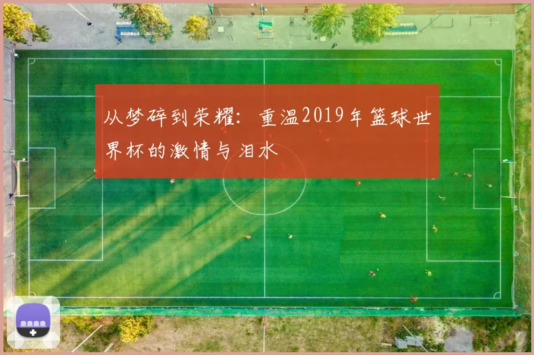 从梦碎到荣耀：重温2019年篮球世界杯的激情与泪水