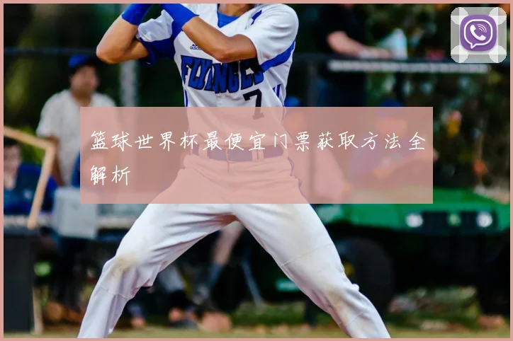 篮球世界杯最便宜门票获取方法全解析