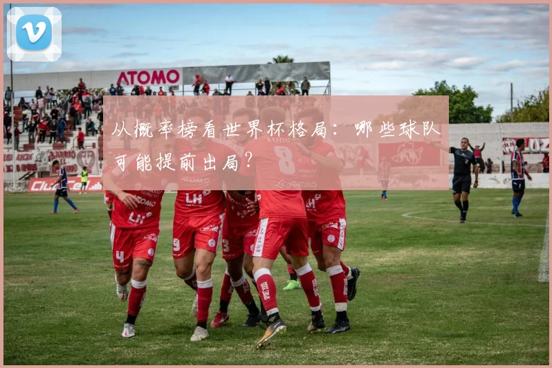 从概率榜看世界杯格局:哪些球队可能提前出局?