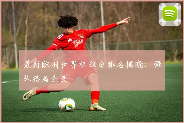 最新欧洲世界杯积分排名揭晓:强队格局生变