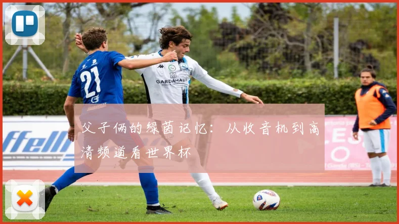 父子俩的绿茵记忆:从收音机到高清频道看世界杯
