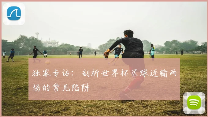 独家专访：剖析世界杯买球连输两场的常见陷阱